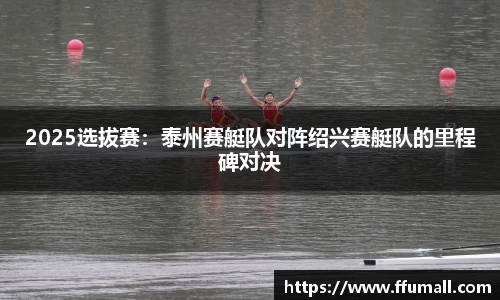 2025选拔赛：泰州赛艇队对阵绍兴赛艇队的里程碑对决
