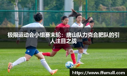 极限运动会小组赛末轮：唐山队力克合肥队的引人注目之战