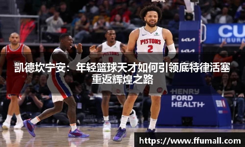 凯德坎宁安：年轻篮球天才如何引领底特律活塞重返辉煌之路