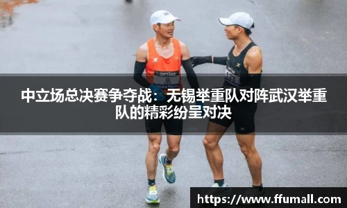 中立场总决赛争夺战：无锡举重队对阵武汉举重队的精彩纷呈对决