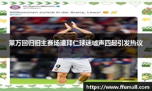 莱万回归旧主赛场遭拜仁球迷嘘声四起引发热议