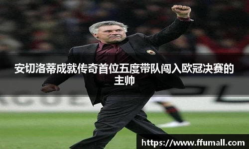安切洛蒂成就传奇首位五度带队闯入欧冠决赛的主帅